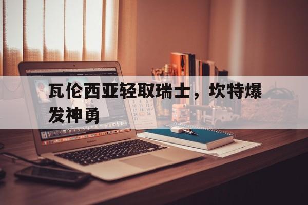 米兰体育下载-关于瓦伦西亚轻取瑞士，坎特爆发神勇的信息